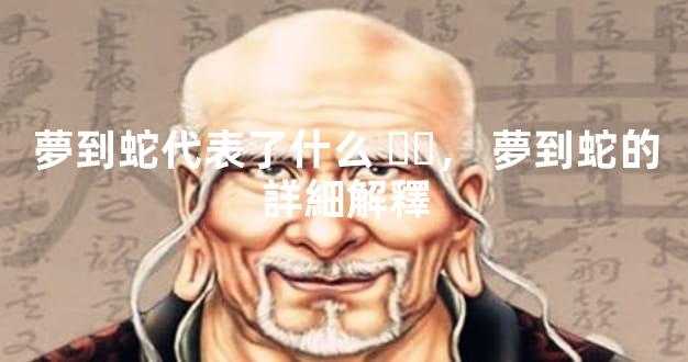 夢到蛇代表了什么，夢到蛇的詳細解釋
